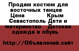 Продам костюм для восточных танцев › Цена ­ 2 000 - Крым, Севастополь Дети и материнство » Детская одежда и обувь   